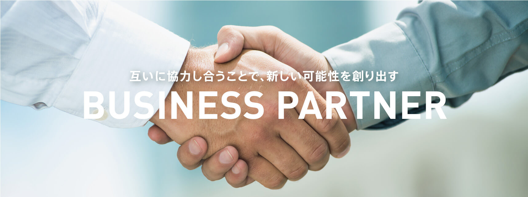 互いに協力し合うことで、新しい可能性を創り出す BUSINESS PARTNER