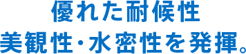 優れた耐候性 美観性・水密性を発揮。