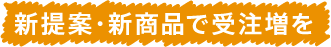 新提案・新商品で受注増を