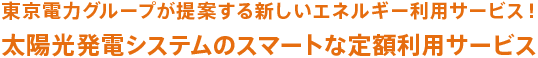 東京電力グループが提案する新しいエネルギー利用サービス！太陽光発電システムのスマートな定額利用サービス