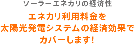 ソーラーエネカリの経済性　エネカリ利用料金を太陽光発電システムの経済効果でカバーします！