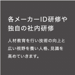 各メーカーID研修や独自の社内研修　人材教育を行い技術の向上と広い視野を養い人格、見識を高めていきます。