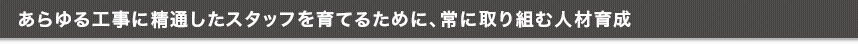 あらゆる工事に精通したスタッフを育てるために、常に取り組む人材育成
